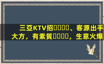 三亞KTV招、客源出手大方，有素質，生意火爆，